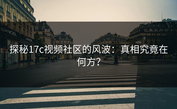 探秘17c视频社区的风波：真相究竟在何方？