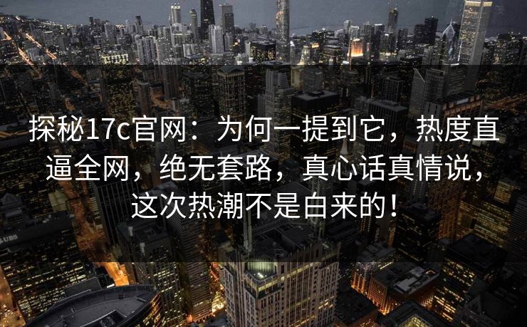 探秘17c官网：为何一提到它，热度直逼全网，绝无套路，真心话真情说，这次热潮不是白来的！