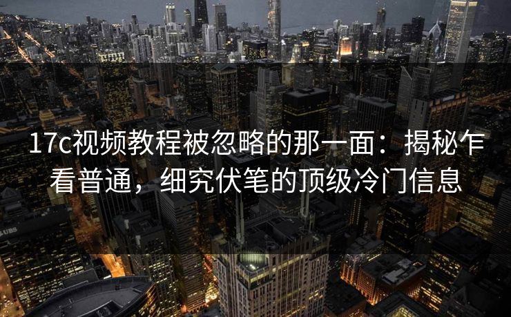 17c视频教程被忽略的那一面：揭秘乍看普通，细究伏笔的顶级冷门信息