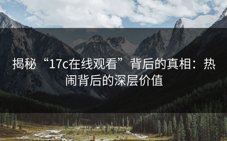 揭秘“17c在线观看”背后的真相：热闹背后的深层价值