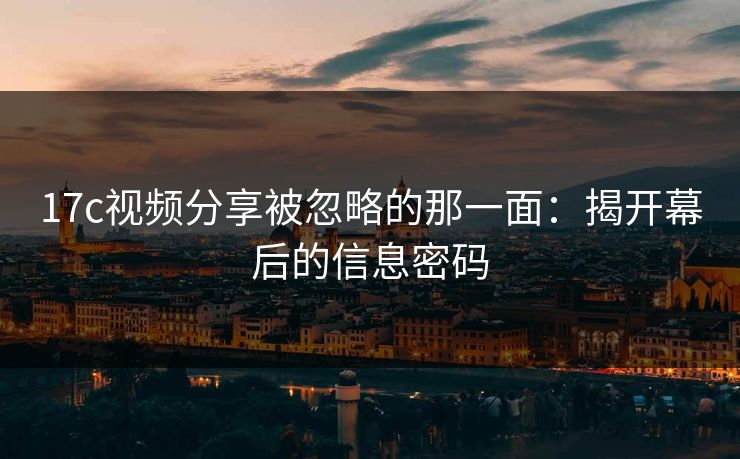 17c视频分享被忽略的那一面：揭开幕后的信息密码