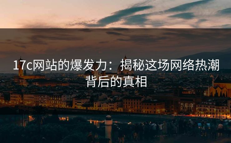 17c网站的爆发力：揭秘这场网络热潮背后的真相