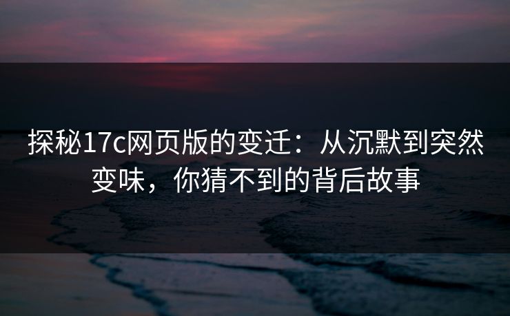探秘17c网页版的变迁：从沉默到突然变味，你猜不到的背后故事