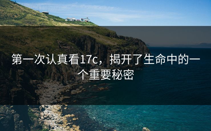 第一次认真看17c，揭开了生命中的一个重要秘密