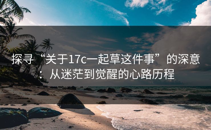探寻“关于17c一起草这件事”的深意：从迷茫到觉醒的心路历程