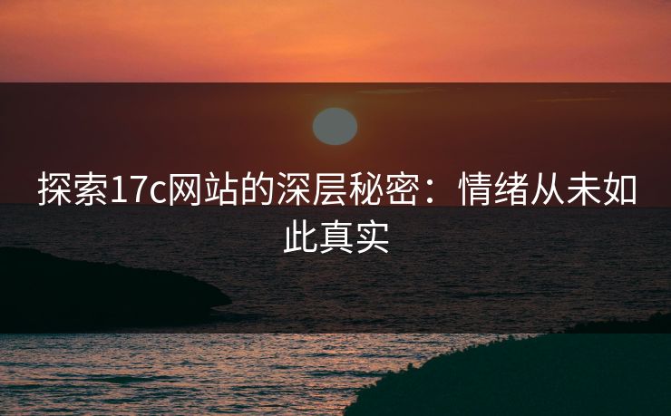 探索17c网站的深层秘密：情绪从未如此真实