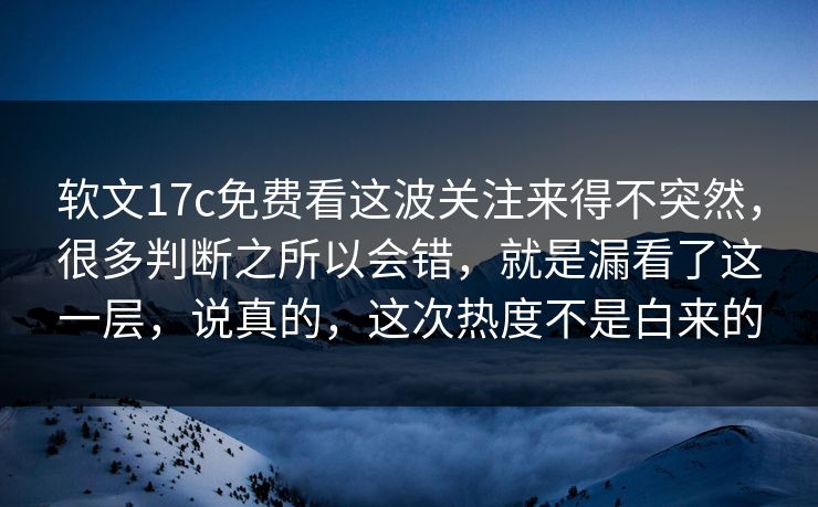 软文17c免费看这波关注来得不突然，很多判断之所以会错，就是漏看了这一层，说真的，这次热度不是白来的