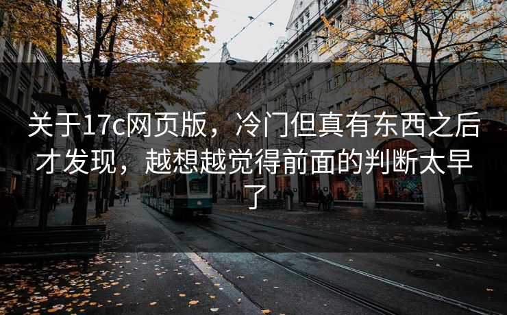 关于17c网页版，冷门但真有东西之后才发现，越想越觉得前面的判断太早了