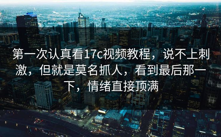 第一次认真看17c视频教程，说不上刺激，但就是莫名抓人，看到最后那一下，情绪直接顶满