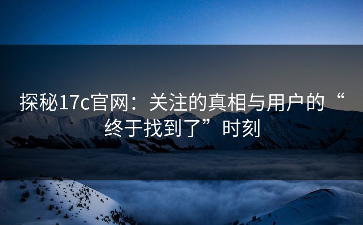 探秘17c官网:关注的真相与用户的“终于找到了”时刻 探秘17c官网:关注的真相与用户的“终于找到了”时刻