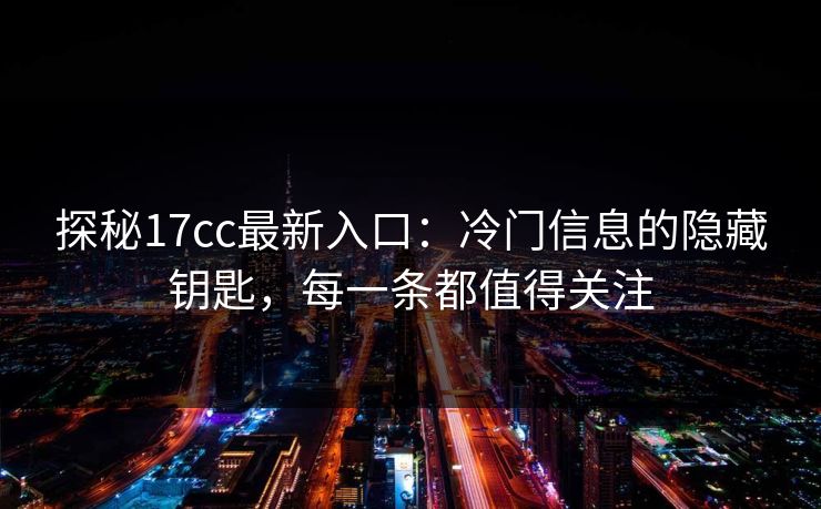 探秘17cc最新入口：冷门信息的隐藏钥匙，每一条都值得关注