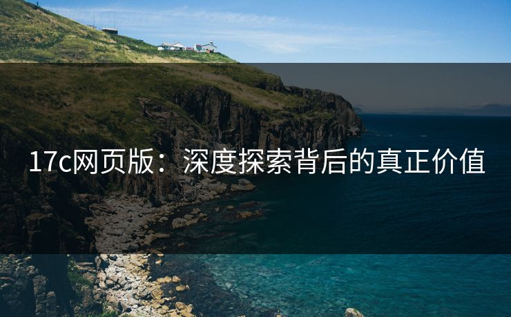 17c网页版：深度探索背后的真正价值