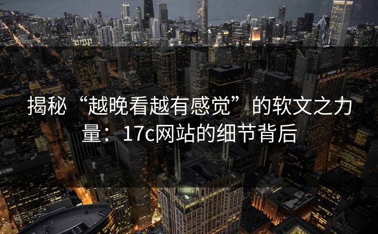 揭秘“越晚看越有感觉”的软文之力量:17c网站的细节背后 揭秘“越晚看越有感觉”的软文之力量:17c网站的细节背后