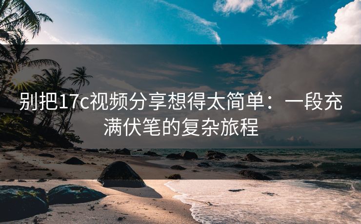 别把17c视频分享想得太简单:一段充满伏笔的复杂旅程 别把17c视频分享想得太简单:一段充满伏笔的复杂旅程