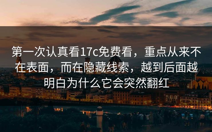第一次认真看17c免费看,重点从来不在表面,而在隐藏线索,越到后面越明白为什么它会突然翻红 第一次认真看17c免费看,重点从来不在表面,而在隐藏线索,越到后面越明白为什么它会突然翻红