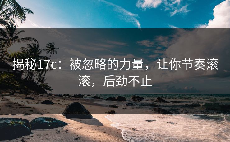 揭秘17c：被忽略的力量，让你节奏滚滚，后劲不止