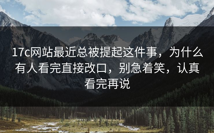 17c网站最近总被提起这件事，为什么有人看完直接改口，别急着笑，认真看完再说