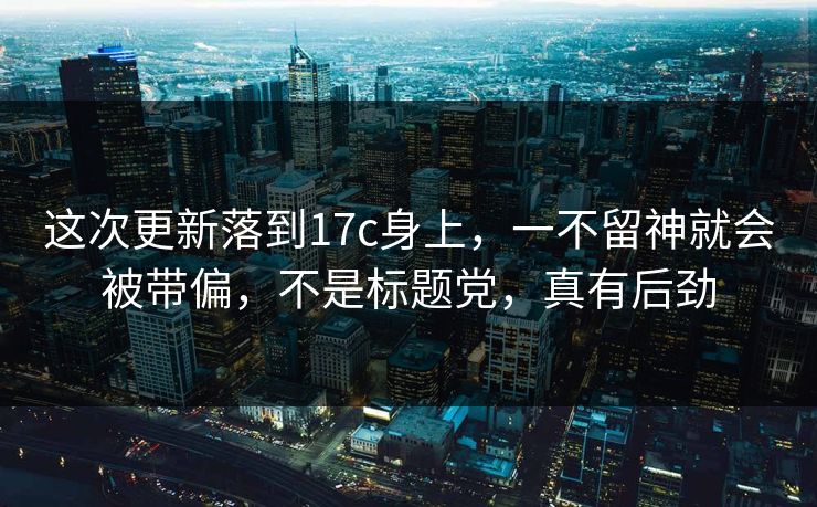 这次更新落到17c身上,一不留神就会被带偏,不是标题党,真有后劲 这次更新落到17c身上,一不留神就会被带偏,不是标题党,真有后劲