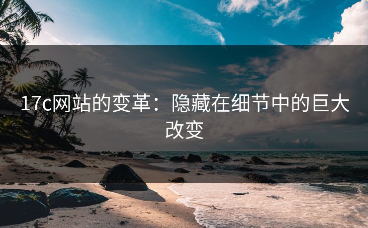17c网站的变革：隐藏在细节中的巨大改变