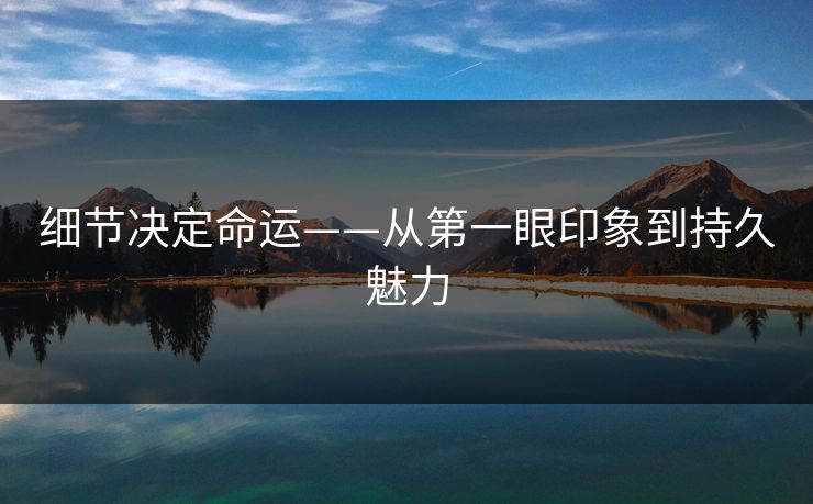 细节决定命运——从第一眼印象到持久魅力 细节决定命运——从第一眼印象到持久魅力