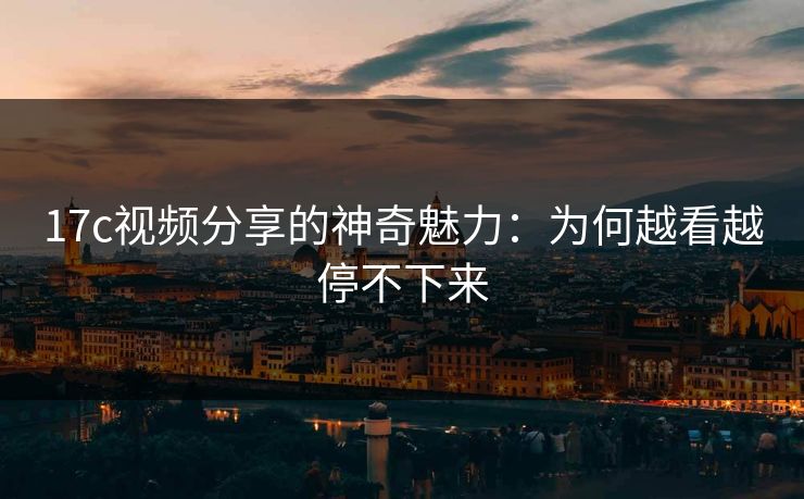17c视频分享的神奇魅力：为何越看越停不下来