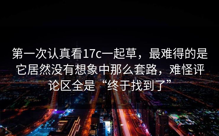 第一次认真看17c一起草，最难得的是它居然没有想象中那么套路，难怪评论区全是“终于找到了”