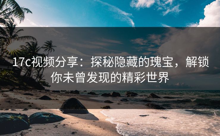 17c视频分享：探秘隐藏的瑰宝，解锁你未曾发现的精彩世界