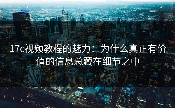17c视频教程的魅力：为什么真正有价值的信息总藏在细节之中