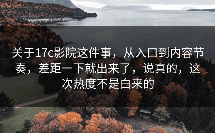 关于17c影院这件事,从入口到内容节奏,差距一下就出来了,说真的,这次热度不是白来的 关于17c影院这件事,从入口到内容节奏,差距一下就出来了,说真的,这次热度不是白来的