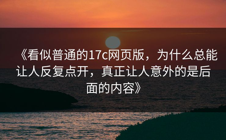 《看似普通的17c网页版，为什么总能让人反复点开，真正让人意外的是后面的内容》