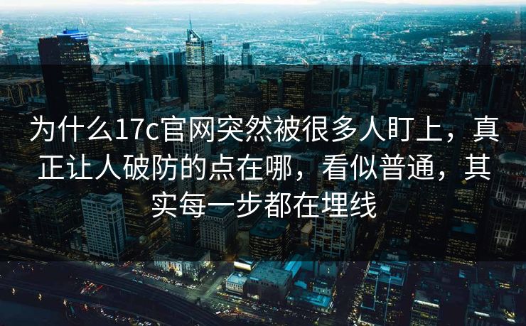为什么17c官网突然被很多人盯上，真正让人破防的点在哪，看似普通，其实每一步都在埋线