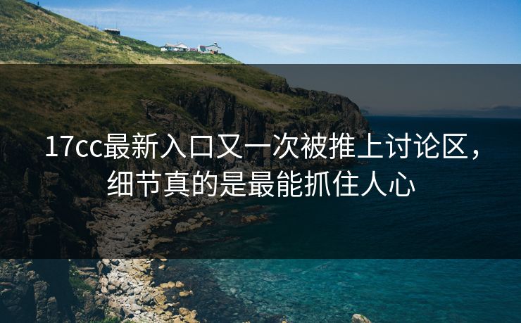 17cc最新入口又一次被推上讨论区，细节真的是最能抓住人心