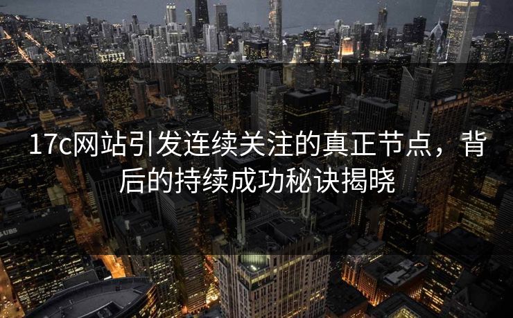 17c网站引发连续关注的真正节点,背后的持续成功秘诀揭晓 17c网站引发连续关注的真正节点,背后的持续成功秘诀揭晓