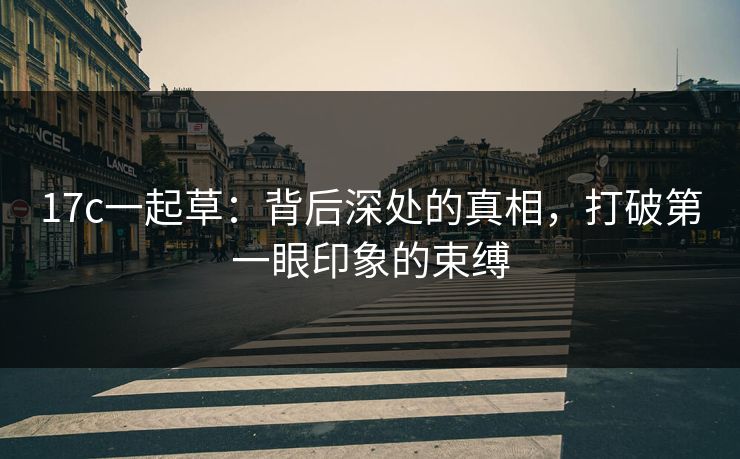 17c一起草：背后深处的真相，打破第一眼印象的束缚