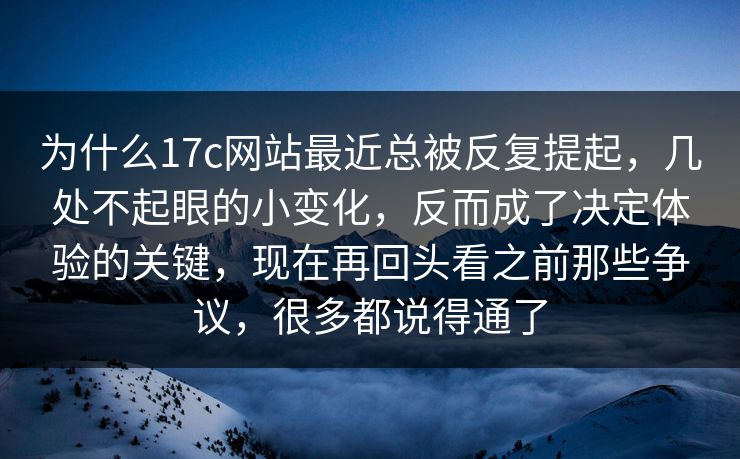 为什么17c网站最近总被反复提起，几处不起眼的小变化，反而成了决定体验的关键，现在再回头看之前那些争议，很多都说得通了
