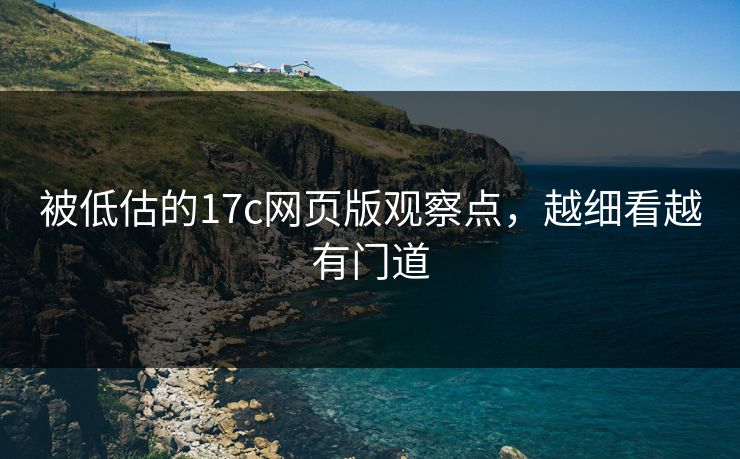 被低估的17c网页版观察点，越细看越有门道