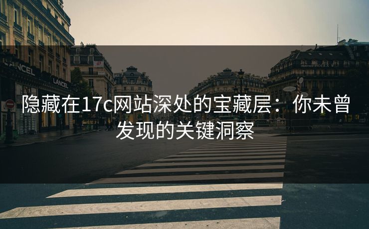 隐藏在17c网站深处的宝藏层：你未曾发现的关键洞察