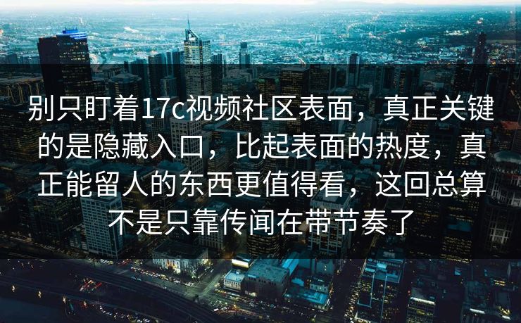 别只盯着17c视频社区表面，真正关键的是隐藏入口，比起表面的热度，真正能留人的东西更值得看，这回总算不是只靠传闻在带节奏了