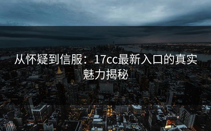 从怀疑到信服：17cc最新入口的真实魅力揭秘