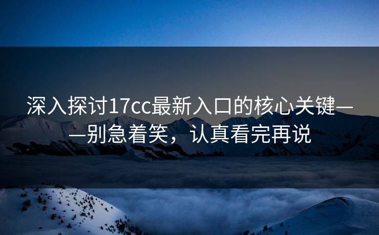深入探讨17cc最新入口的核心关键——别急着笑，认真看完再说