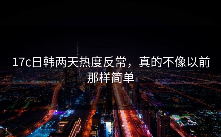 17c日韩两天热度反常，真的不像以前那样简单