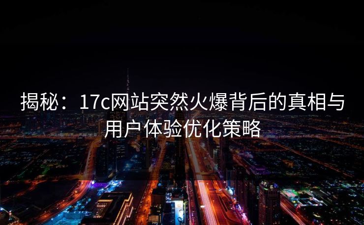 揭秘:17c网站突然火爆背后的真相与用户体验优化策略 揭秘:17c网站突然火爆背后的真相与用户体验优化策略