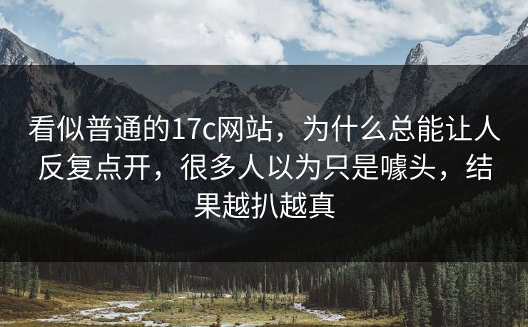 看似普通的17c网站，为什么总能让人反复点开，很多人以为只是噱头，结果越扒越真