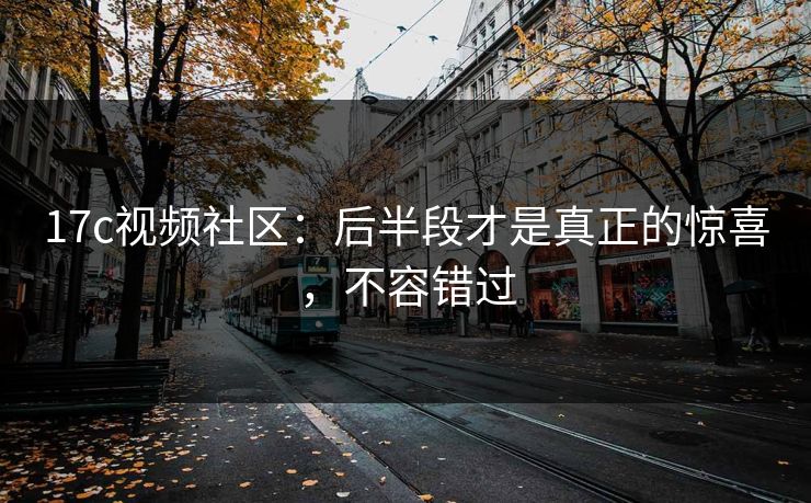 17c视频社区：后半段才是真正的惊喜，不容错过