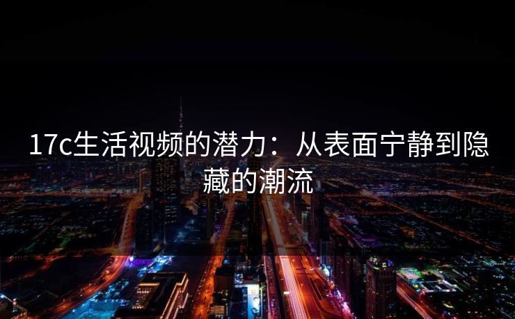 17c生活视频的潜力：从表面宁静到隐藏的潮流