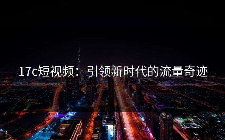 17c短视频：引领新时代的流量奇迹