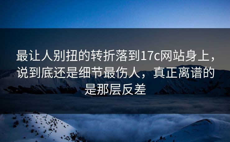 最让人别扭的转折落到17c网站身上，说到底还是细节最伤人，真正离谱的是那层反差