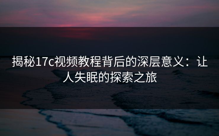 揭秘17c视频教程背后的深层意义：让人失眠的探索之旅