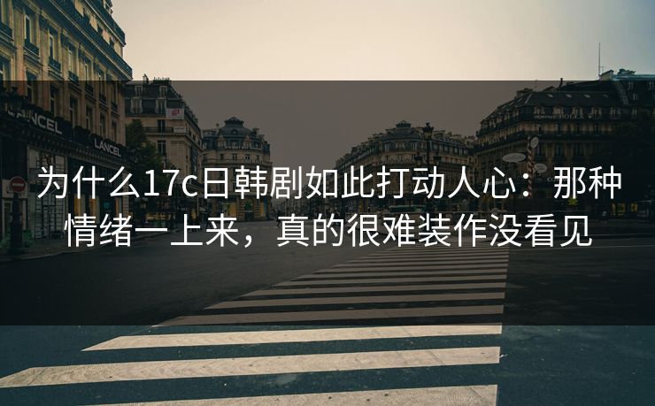 为什么17c日韩剧如此打动人心:那种情绪一上来,真的很难装作没看见 为什么17c日韩剧如此打动人心:那种情绪一上来,真的很难装作没看见