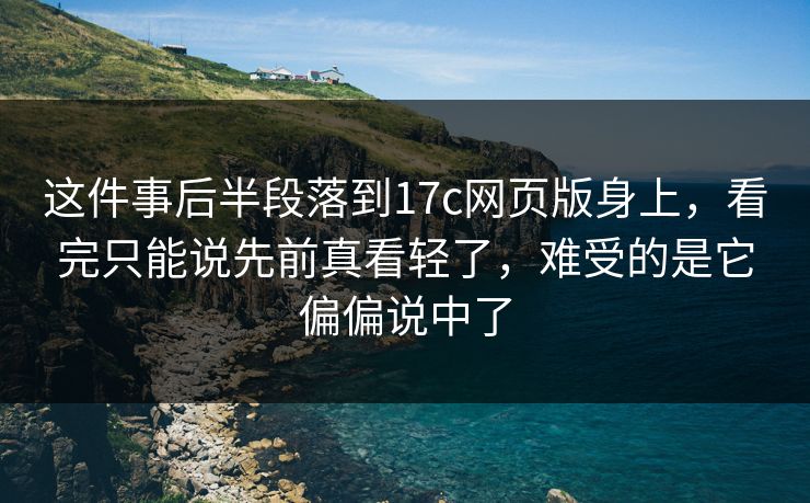 这件事后半段落到17c网页版身上，看完只能说先前真看轻了，难受的是它偏偏说中了